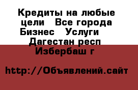 Кредиты на любые цели - Все города Бизнес » Услуги   . Дагестан респ.,Избербаш г.